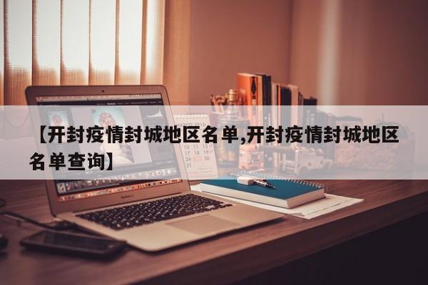 【开封疫情封城地区名单,开封疫情封城地区名单查询】