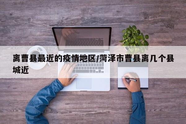 离曹县最近的疫情地区/菏泽市曹县离几个县城近
