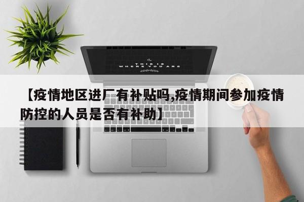 【疫情地区进厂有补贴吗,疫情期间参加疫情防控的人员是否有补助】