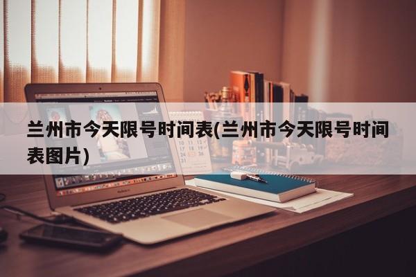 兰州市今天限号时间表(兰州市今天限号时间表图片)