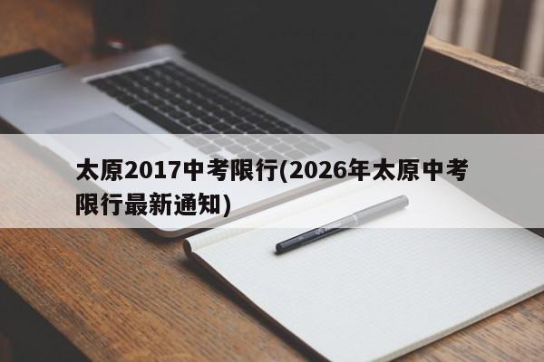 太原2017中考限行(2026年太原中考限行最新通知)