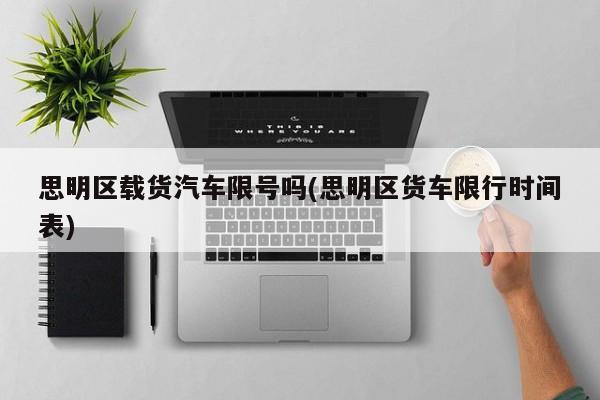思明区载货汽车限号吗(思明区货车限行时间表)