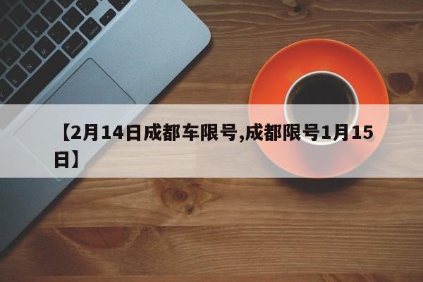 【2月14日成都车限号,成都限号1月15日】