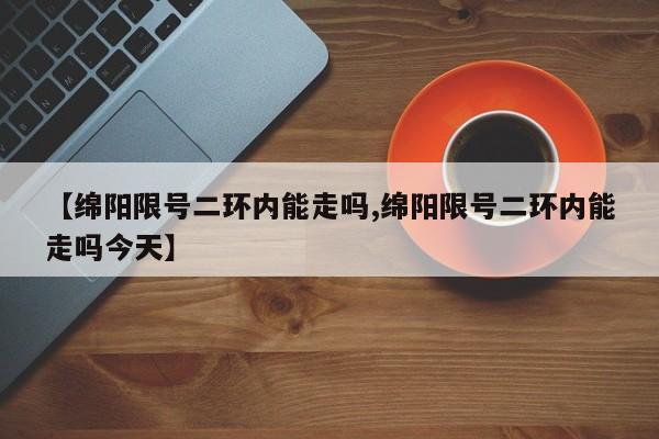 【绵阳限号二环内能走吗,绵阳限号二环内能走吗今天】