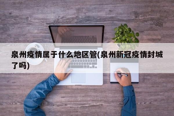 泉州疫情属于什么地区管(泉州新冠疫情封城了吗)