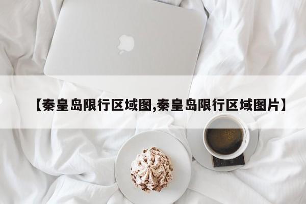 【秦皇岛限行区域图,秦皇岛限行区域图片】