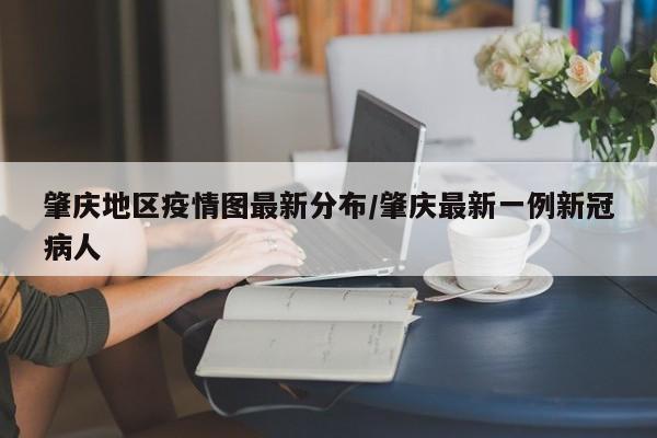 肇庆地区疫情图最新分布/肇庆最新一例新冠病人