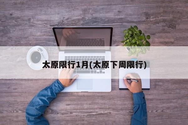 太原限行1月(太原下周限行)