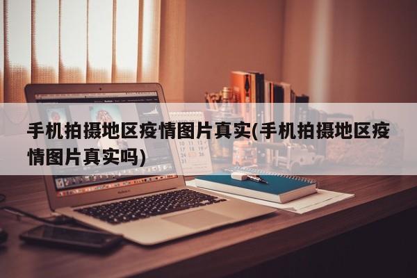 手机拍摄地区疫情图片真实(手机拍摄地区疫情图片真实吗)