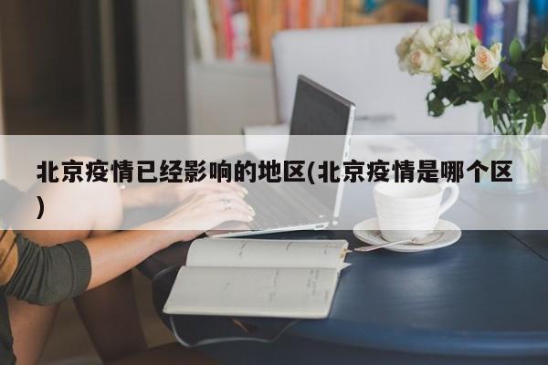 北京疫情已经影响的地区(北京疫情是哪个区)