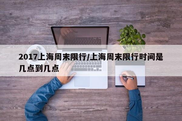2017上海周末限行/上海周末限行时间是几点到几点