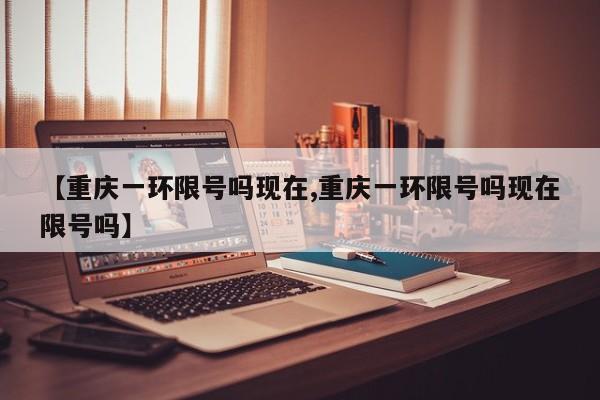 【重庆一环限号吗现在,重庆一环限号吗现在限号吗】