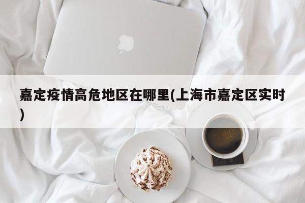 嘉定疫情高危地区在哪里(上海市嘉定区实时)