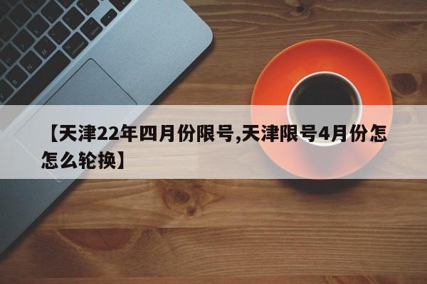 【天津22年四月份限号,天津限号4月份怎怎么轮换】