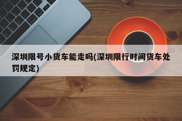 深圳限号小货车能走吗(深圳限行时间货车处罚规定)