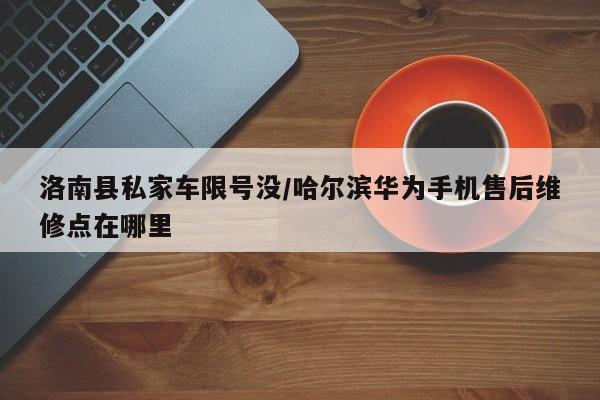 洛南县私家车限号没/哈尔滨华为手机售后维修点在哪里