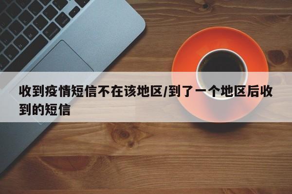 收到疫情短信不在该地区/到了一个地区后收到的短信