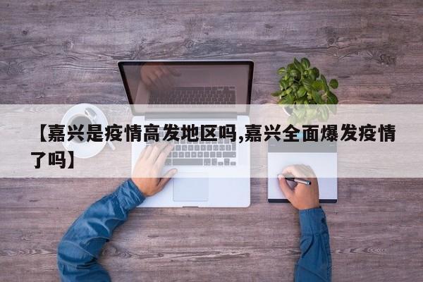 【嘉兴是疫情高发地区吗,嘉兴全面爆发疫情了吗】