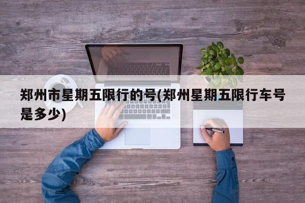 郑州市星期五限行的号(郑州星期五限行车号是多少)