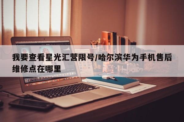 我要查看星光汇营限号/哈尔滨华为手机售后维修点在哪里