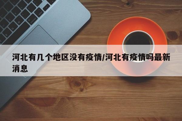河北有几个地区没有疫情/河北有疫情吗最新消息