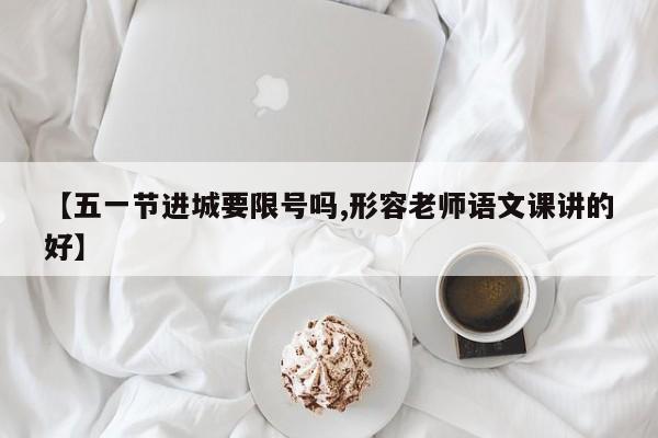 【五一节进城要限号吗,形容老师语文课讲的好】