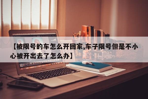 【被限号的车怎么开回家,车子限号但是不小心被开出去了怎么办】