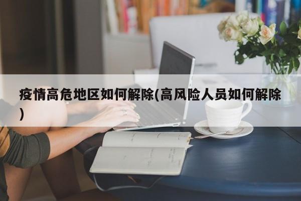 疫情高危地区如何解除(高风险人员如何解除)