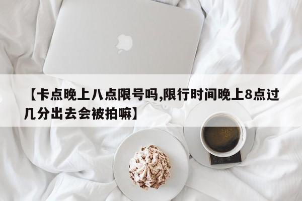 【卡点晚上八点限号吗,限行时间晚上8点过几分出去会被拍嘛】