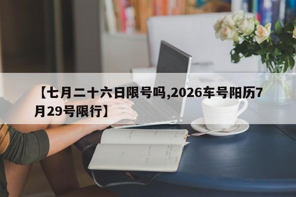 【七月二十六日限号吗,2026车号阳历7月29号限行】