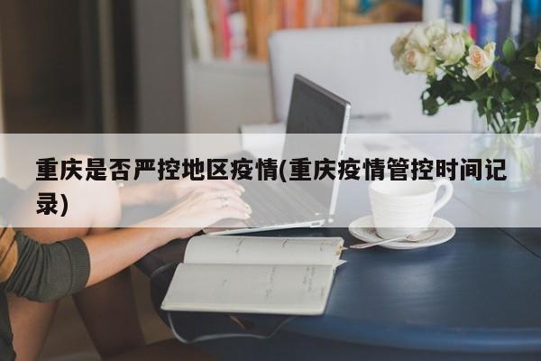 重庆是否严控地区疫情(重庆疫情管控时间记录)