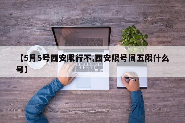 【5月5号西安限行不,西安限号周五限什么号】