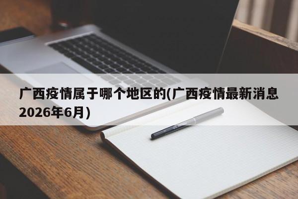 广西疫情属于哪个地区的(广西疫情最新消息2026年6月)