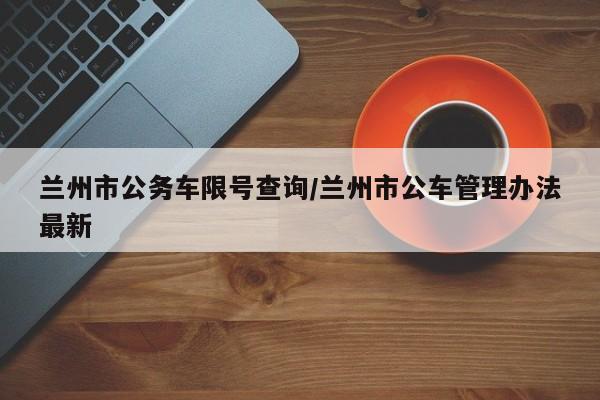 兰州市公务车限号查询/兰州市公车管理办法最新