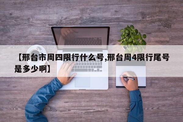 【邢台市周四限行什么号,邢台周4限行尾号是多少啊】