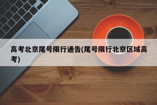 高考北京尾号限行通告(尾号限行北京区域高考)