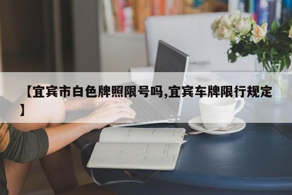 【宜宾市白色牌照限号吗,宜宾车牌限行规定】