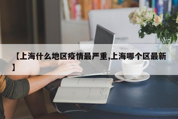 【上海什么地区疫情最严重,上海哪个区最新】