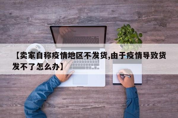 【卖家自称疫情地区不发货,由于疫情导致货发不了怎么办】