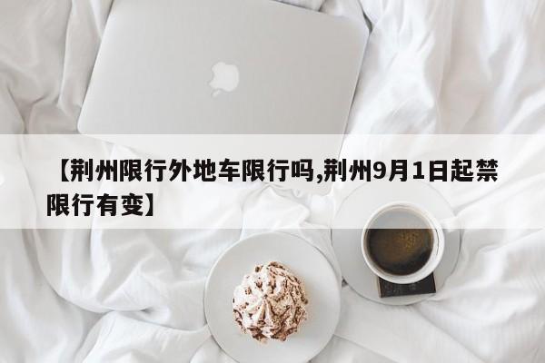 【荆州限行外地车限行吗,荆州9月1日起禁限行有变】