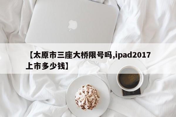 【太原市三座大桥限号吗,ipad2017上市多少钱】