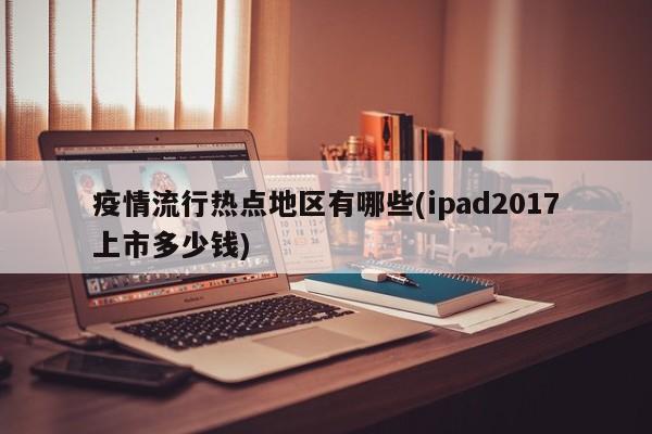 疫情流行热点地区有哪些(ipad2017上市多少钱)