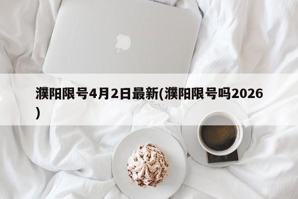 濮阳限号4月2日最新(濮阳限号吗2026)