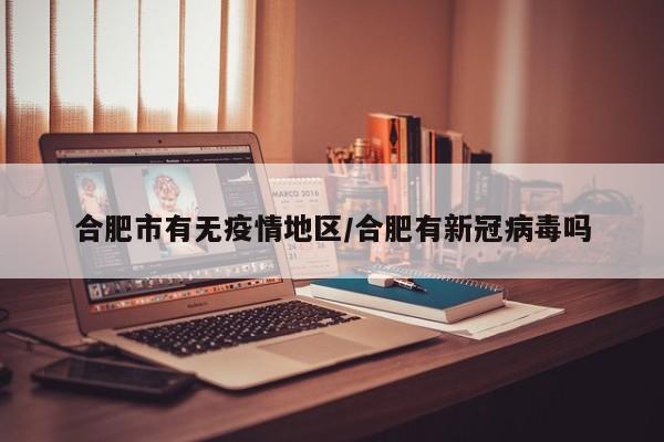 合肥市有无疫情地区/合肥有新冠病毒吗